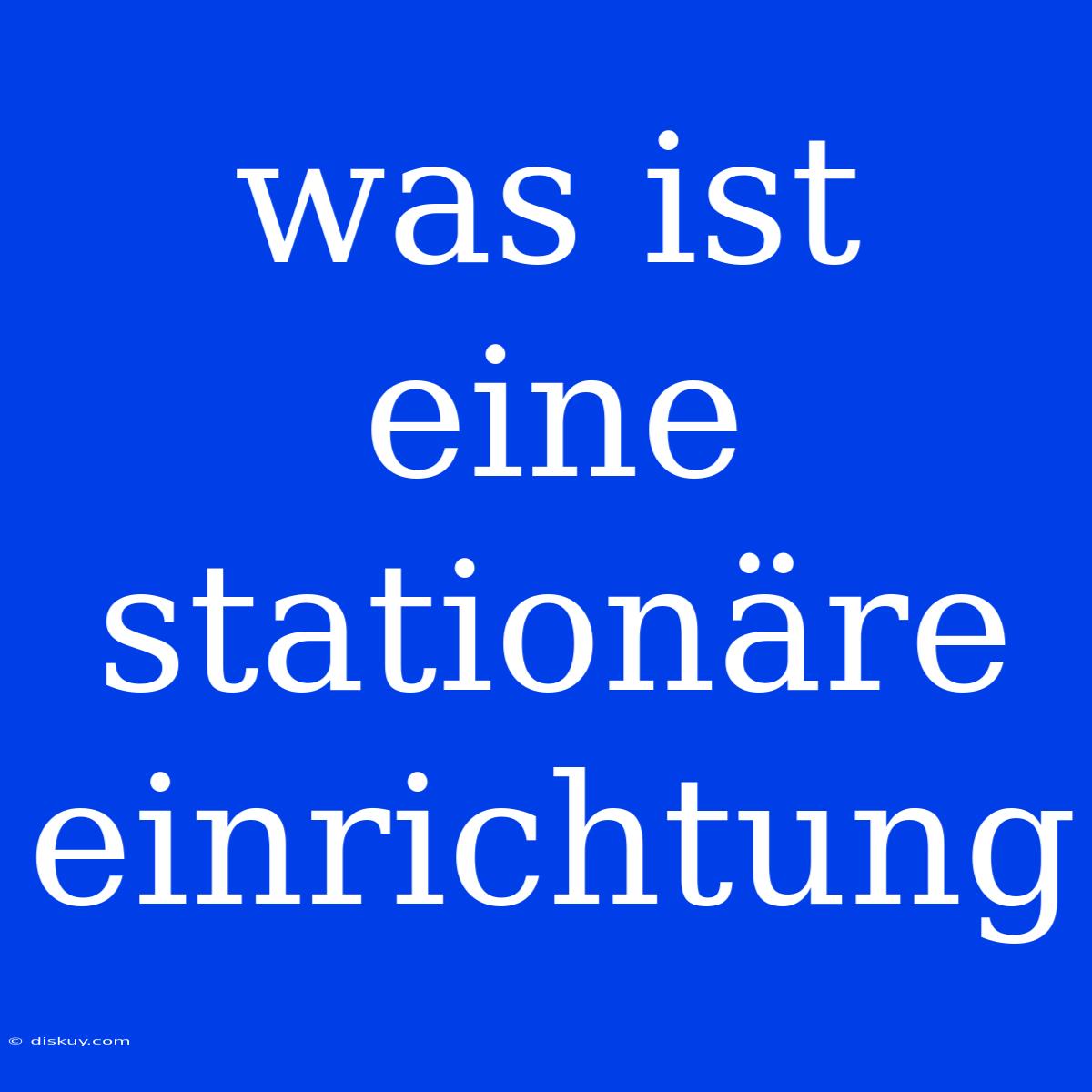 Was Ist Eine Stationäre Einrichtung