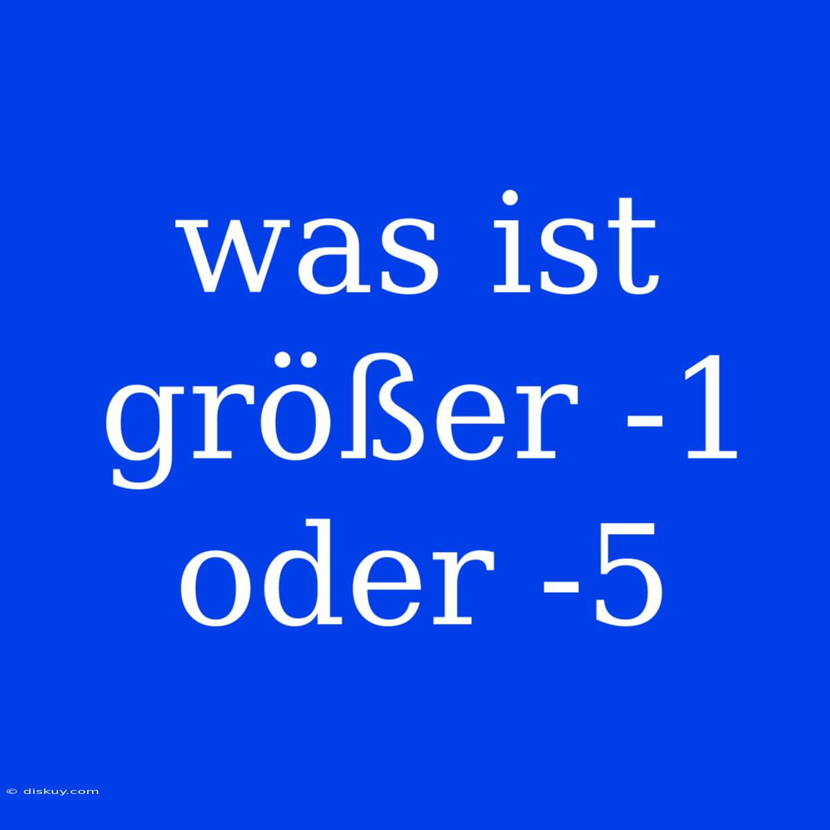 Was Ist Größer -1 Oder -5