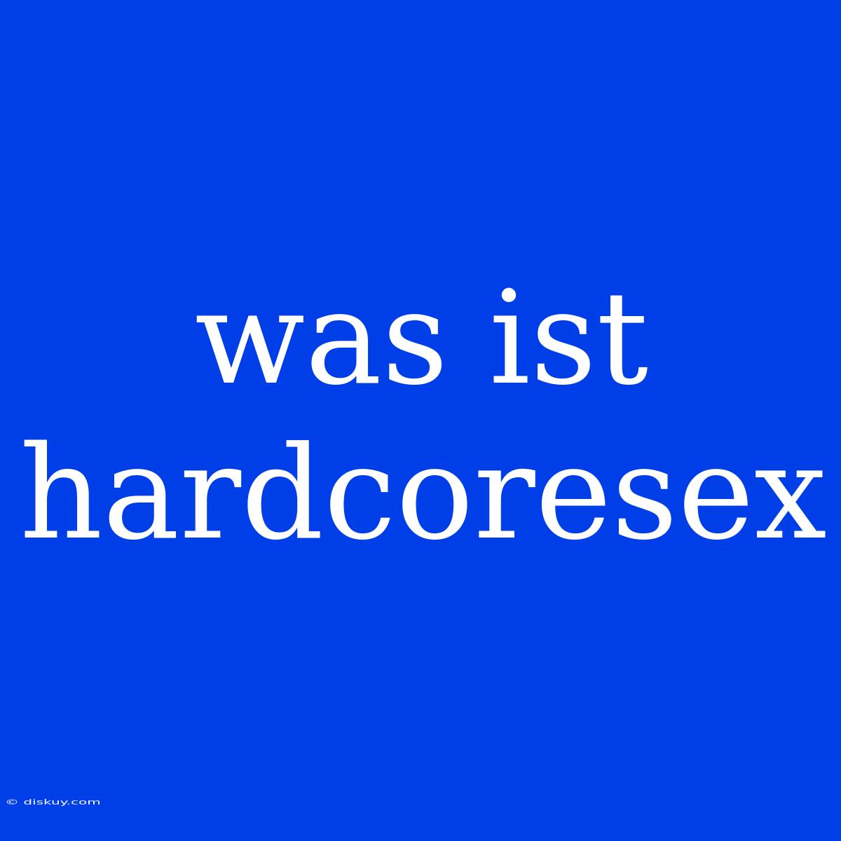 Was Ist Hardcoresex