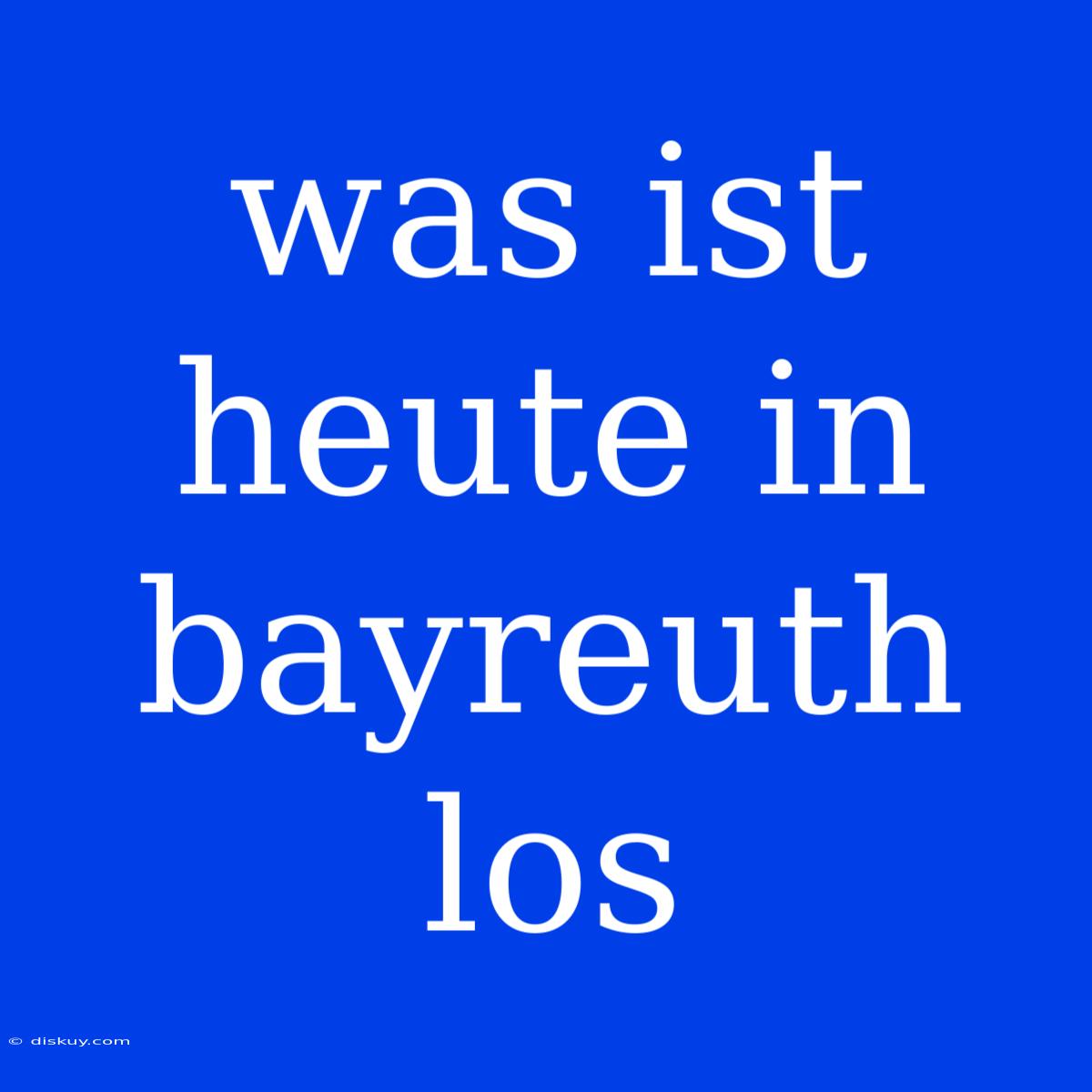 Was Ist Heute In Bayreuth Los