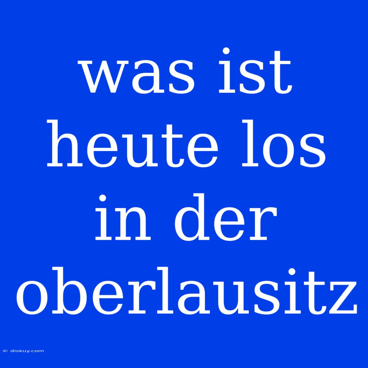 Was Ist Heute Los In Der Oberlausitz