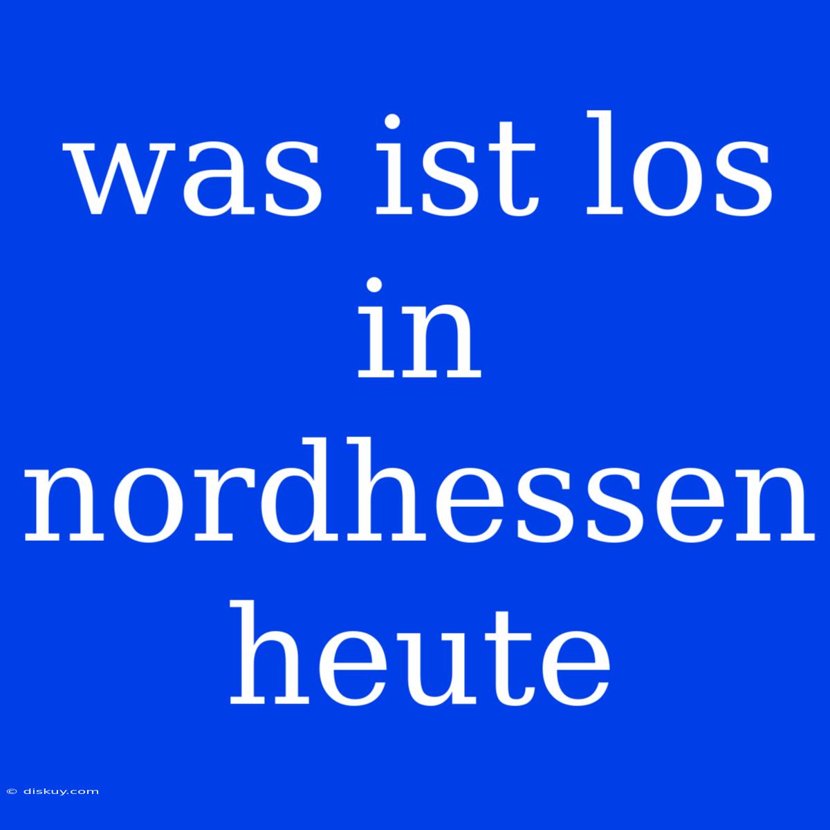 Was Ist Los In Nordhessen Heute