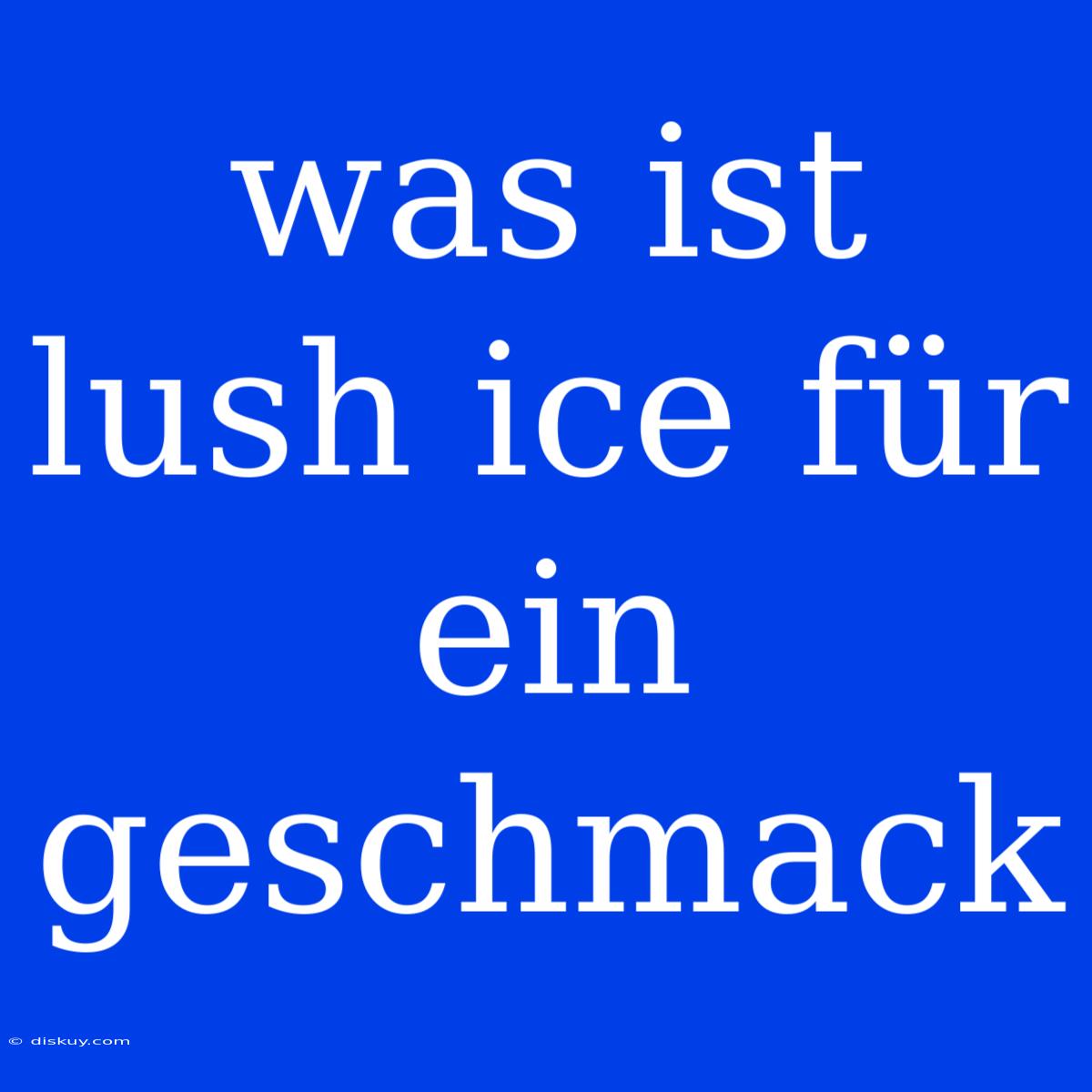 Was Ist Lush Ice Für Ein Geschmack