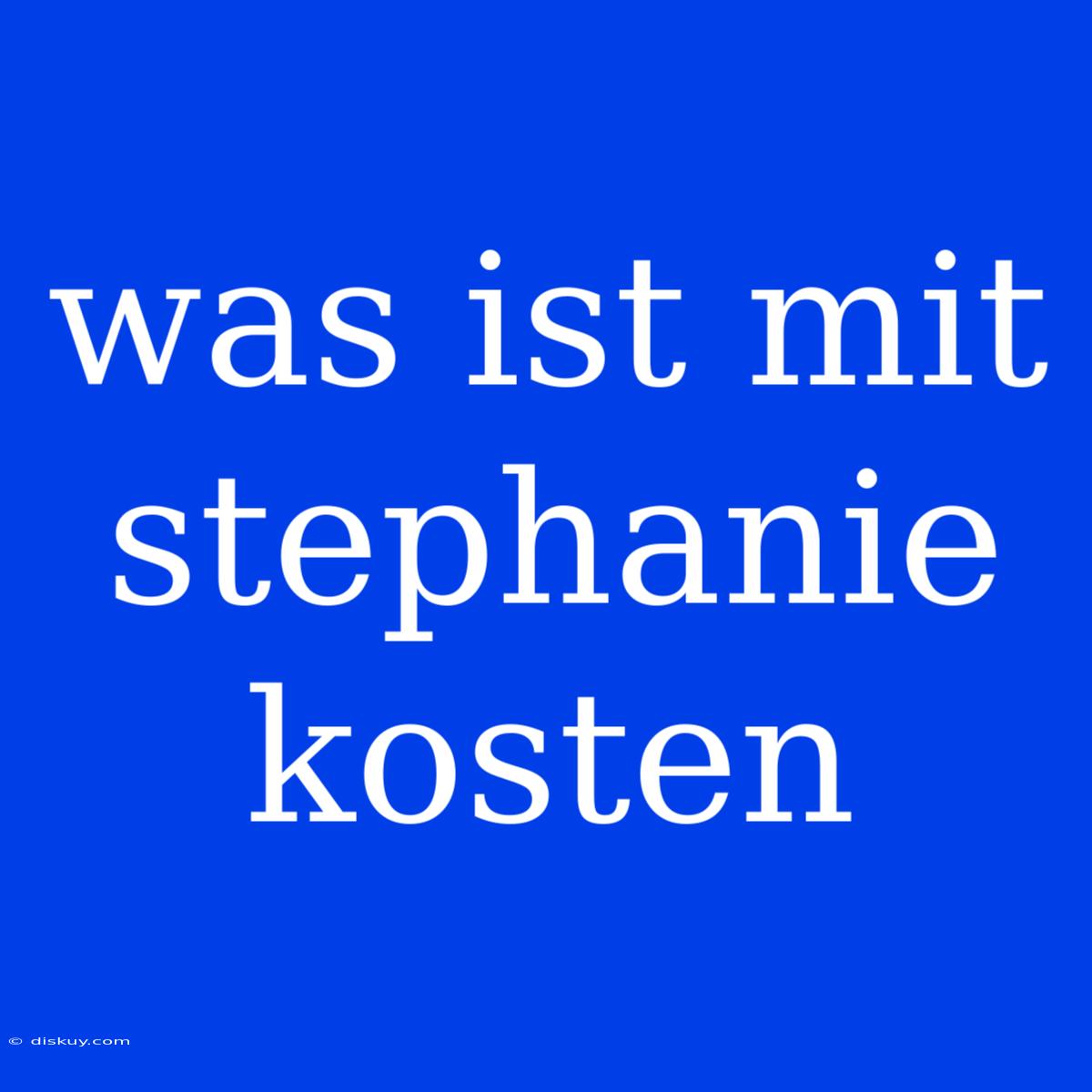 Was Ist Mit Stephanie Kosten