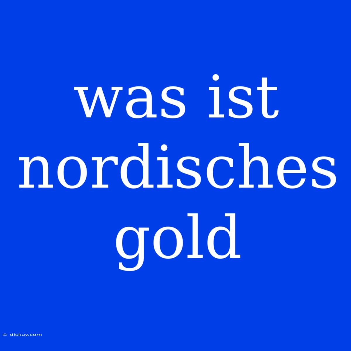 Was Ist Nordisches Gold