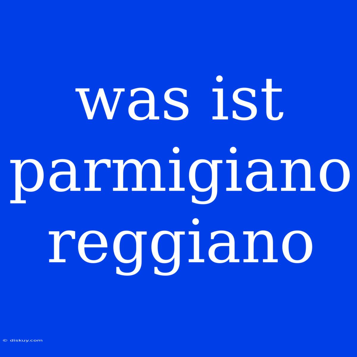 Was Ist Parmigiano Reggiano