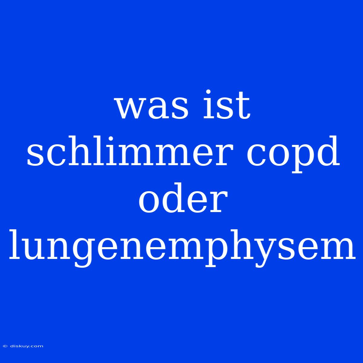 Was Ist Schlimmer Copd Oder Lungenemphysem