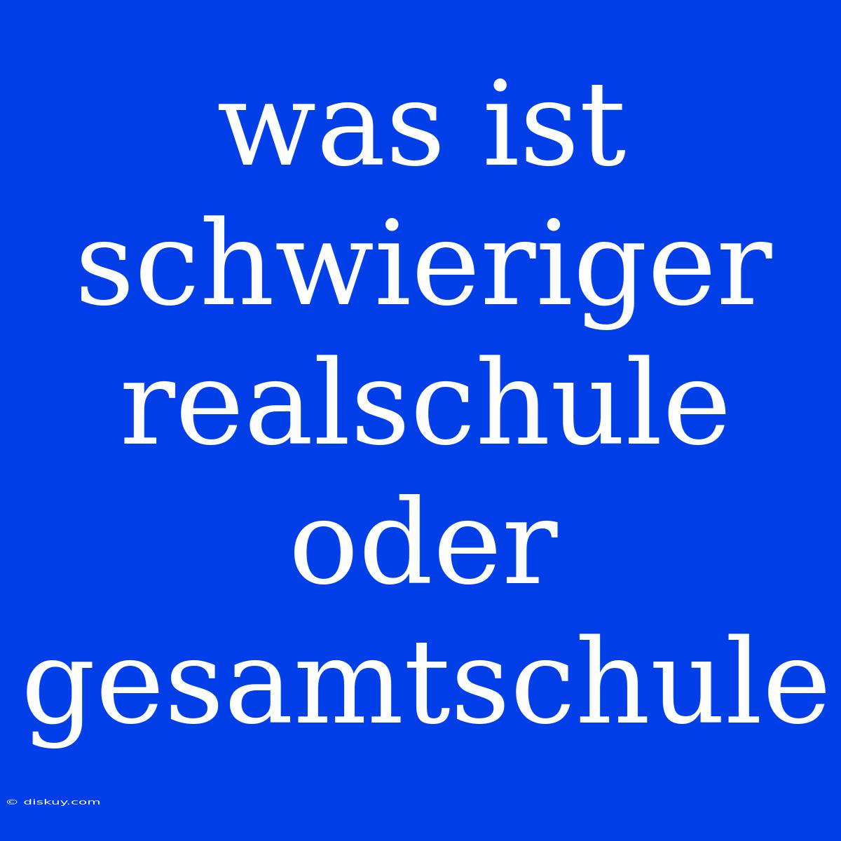 Was Ist Schwieriger Realschule Oder Gesamtschule