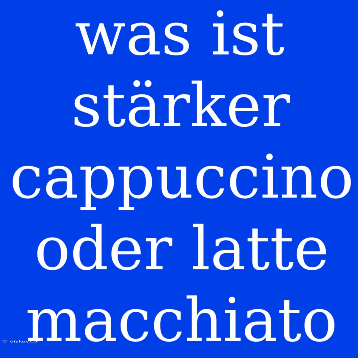 Was Ist Stärker Cappuccino Oder Latte Macchiato