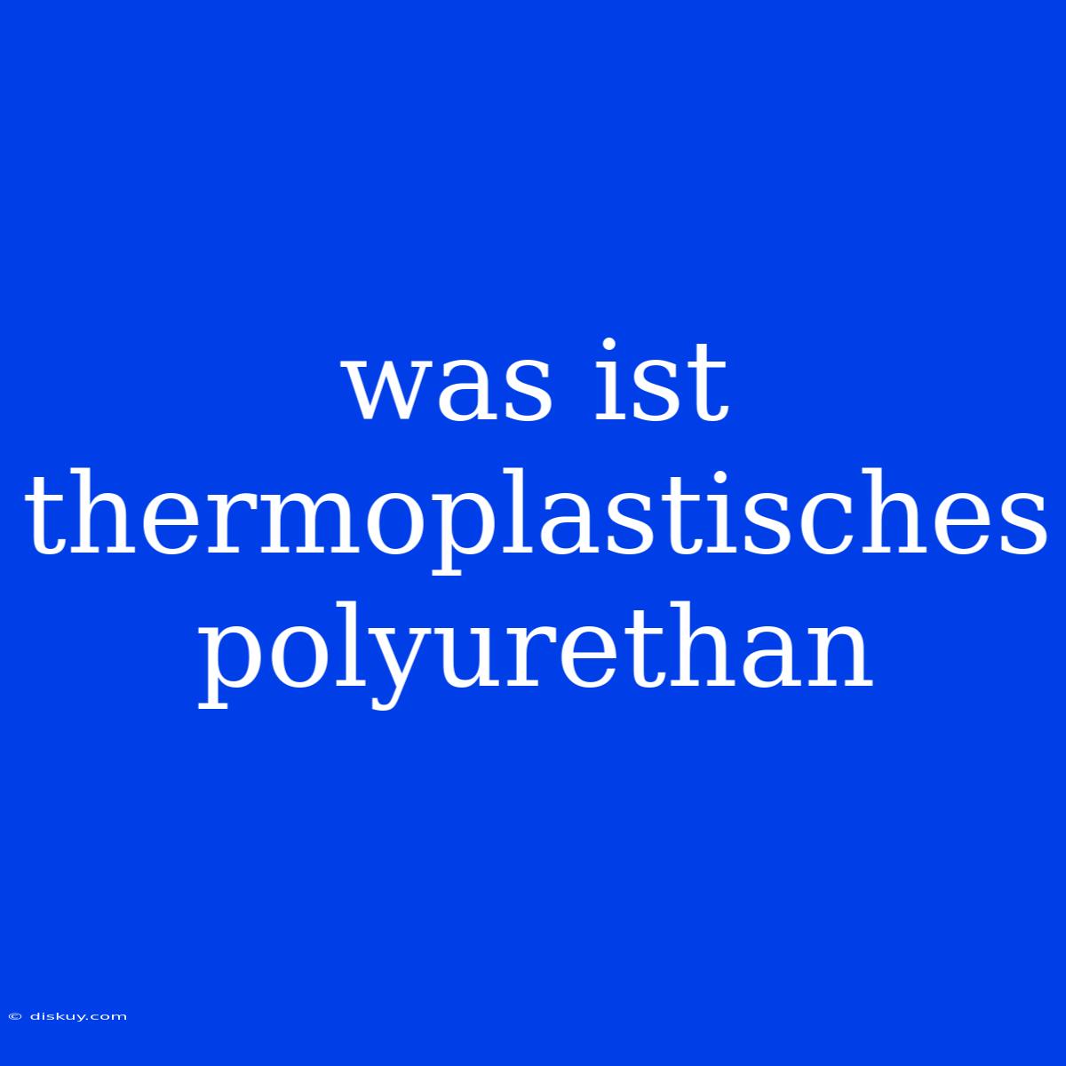 Was Ist Thermoplastisches Polyurethan