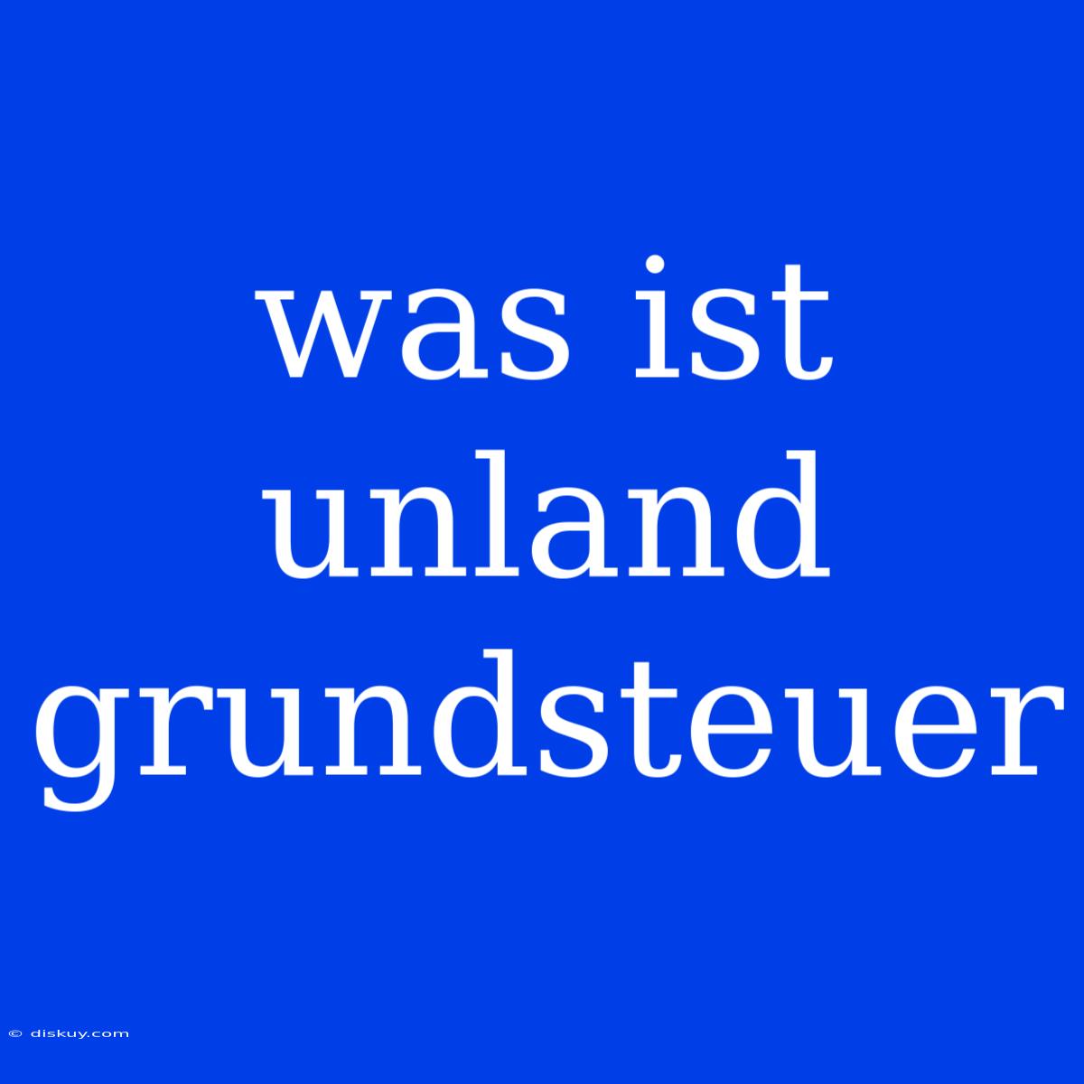 Was Ist Unland Grundsteuer