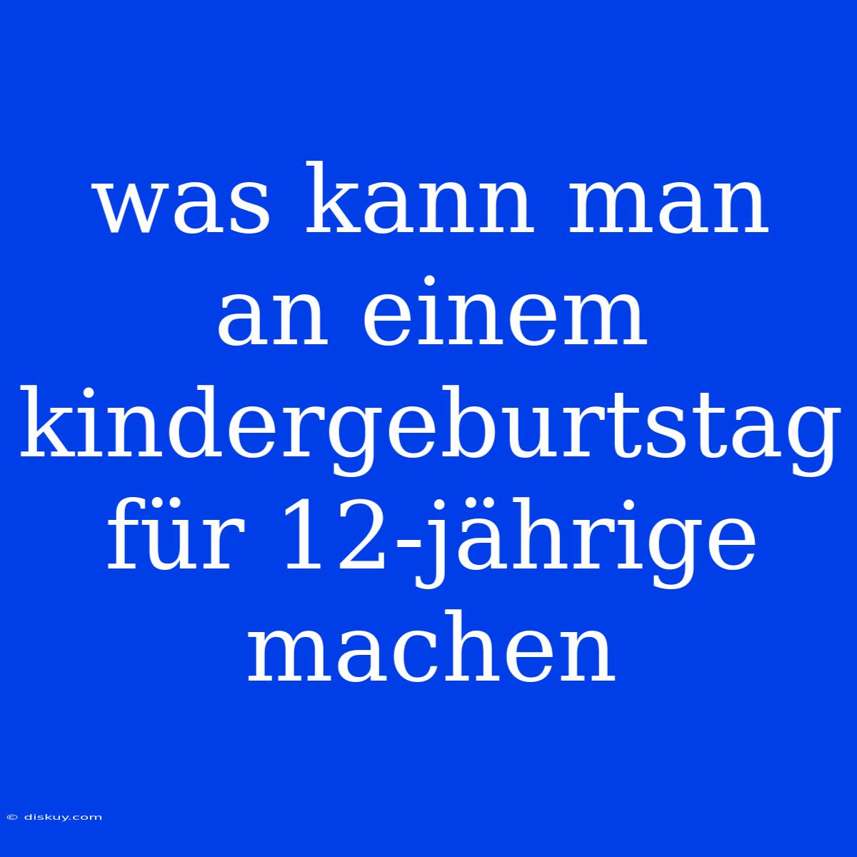 Was Kann Man An Einem Kindergeburtstag Für 12-jährige Machen