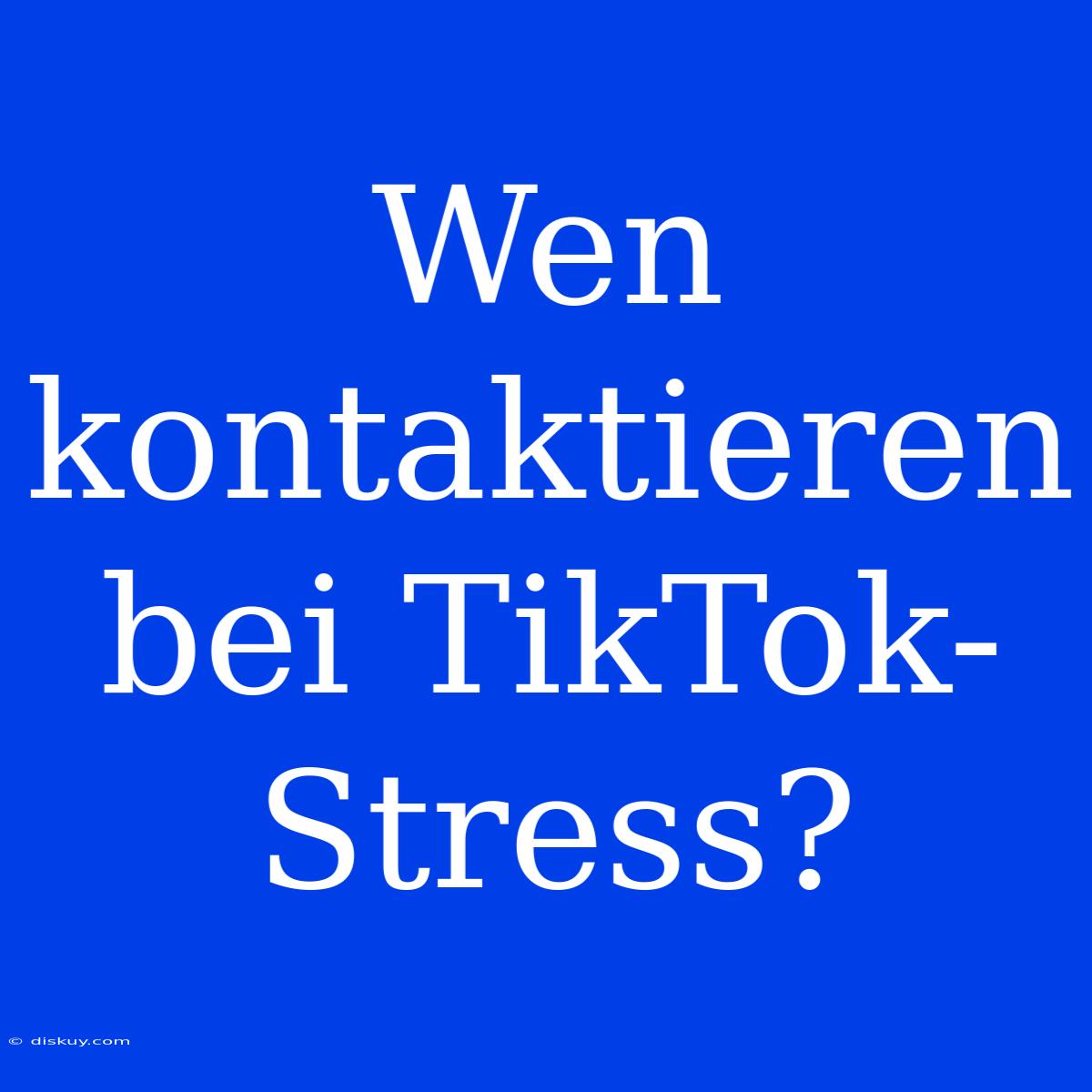 Wen Kontaktieren Bei TikTok-Stress?