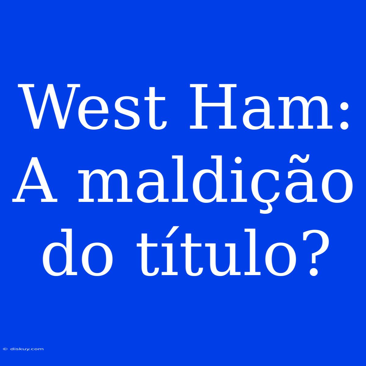 West Ham:  A Maldição Do Título?