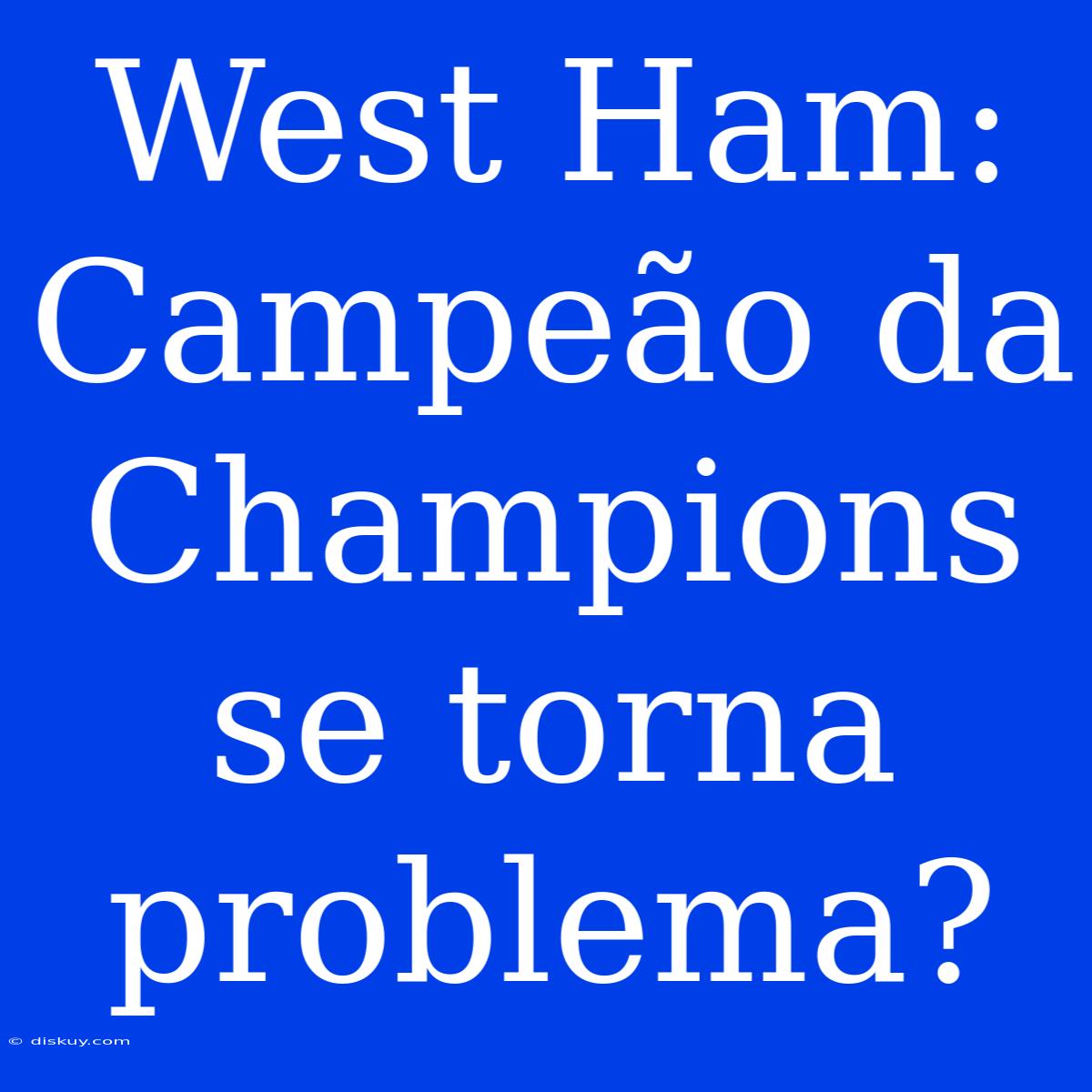 West Ham:  Campeão Da Champions Se Torna Problema?