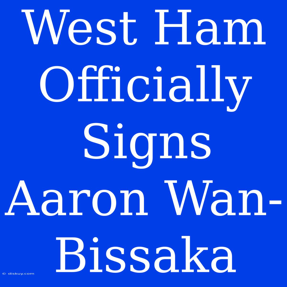 West Ham Officially Signs Aaron Wan-Bissaka