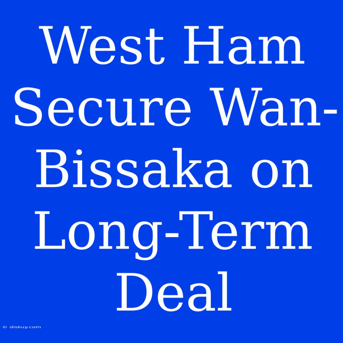 West Ham Secure Wan-Bissaka On Long-Term Deal