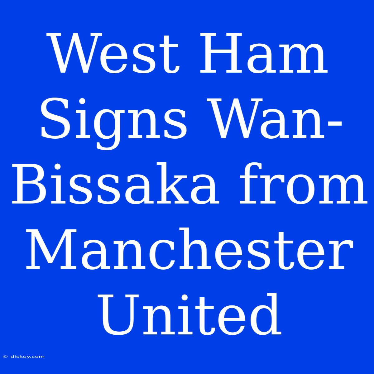 West Ham Signs Wan-Bissaka From Manchester United