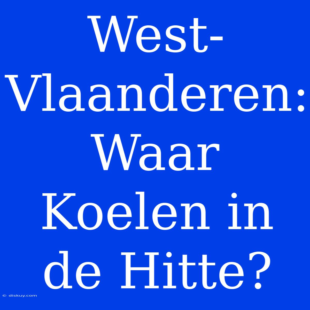 West-Vlaanderen: Waar Koelen In De Hitte?