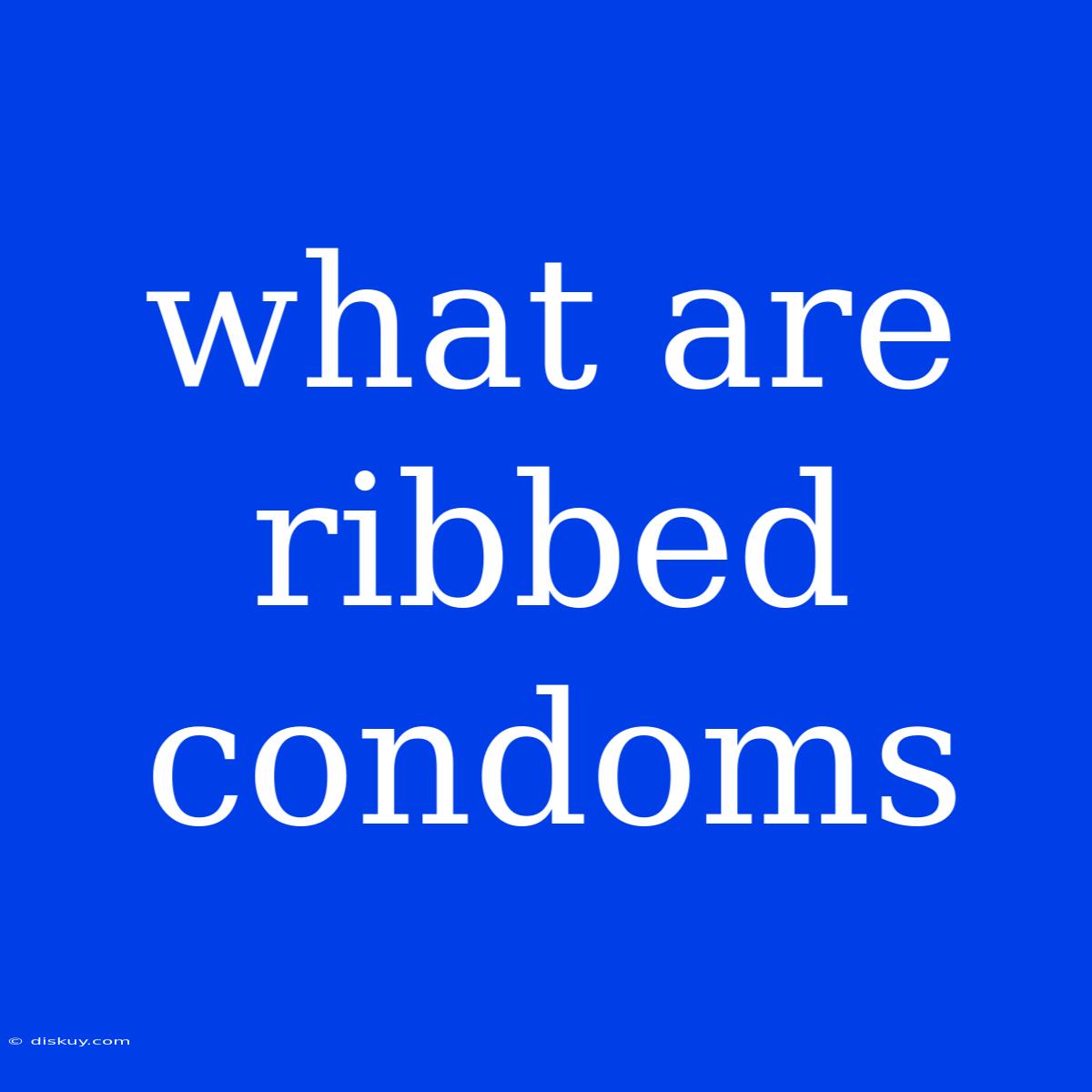 What Are Ribbed Condoms