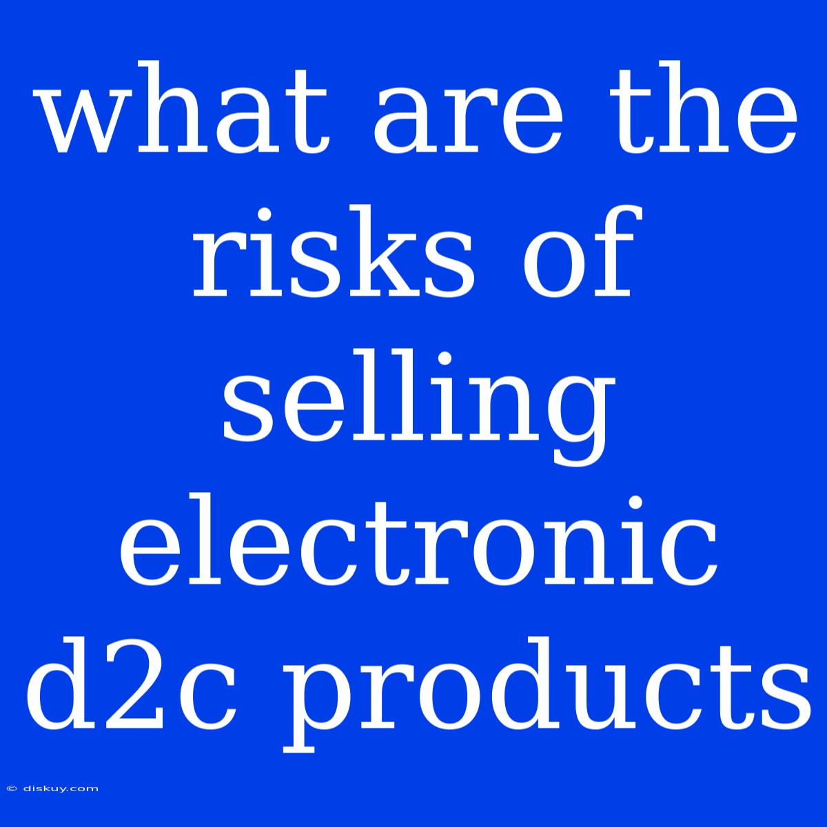 What Are The Risks Of Selling Electronic D2c Products