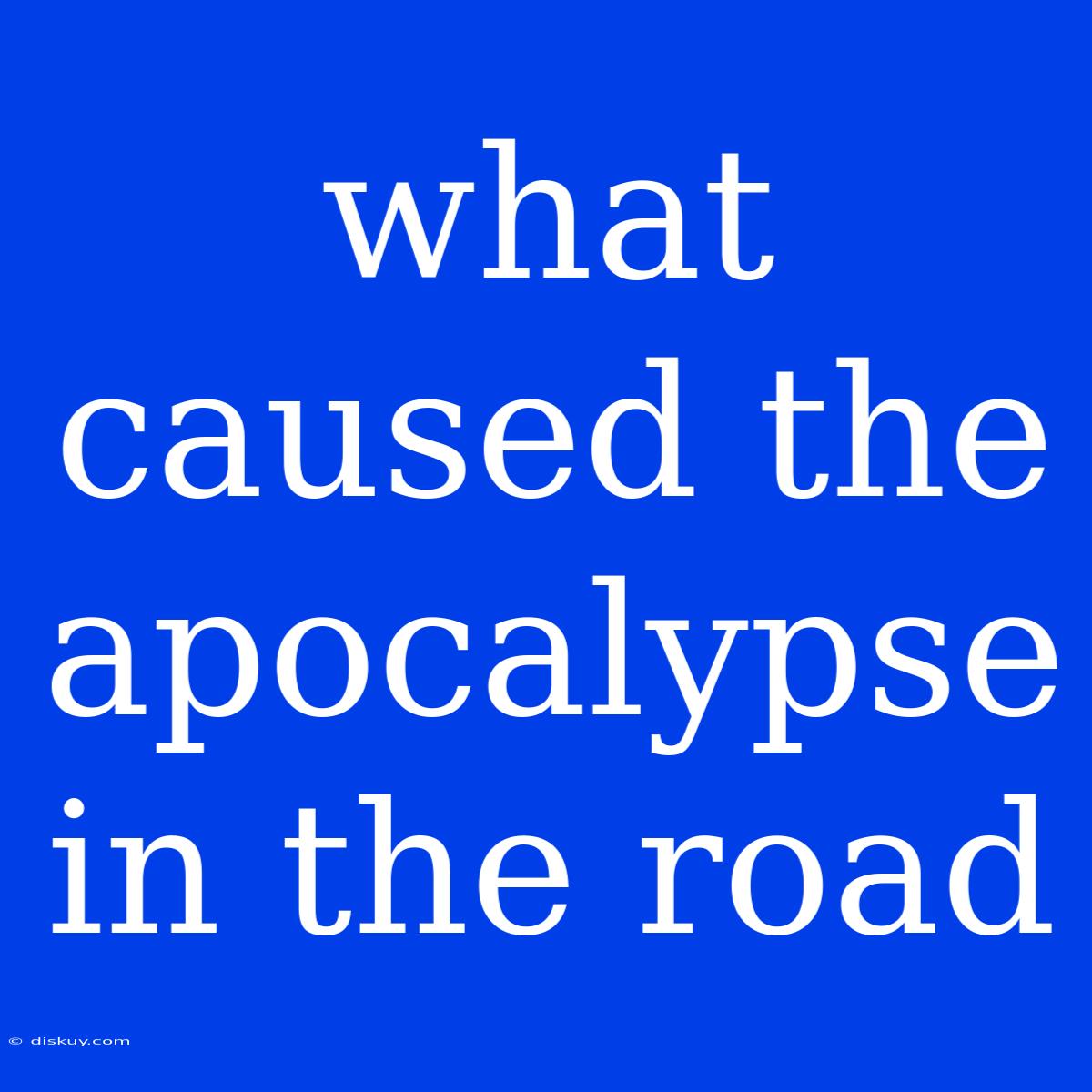 What Caused The Apocalypse In The Road