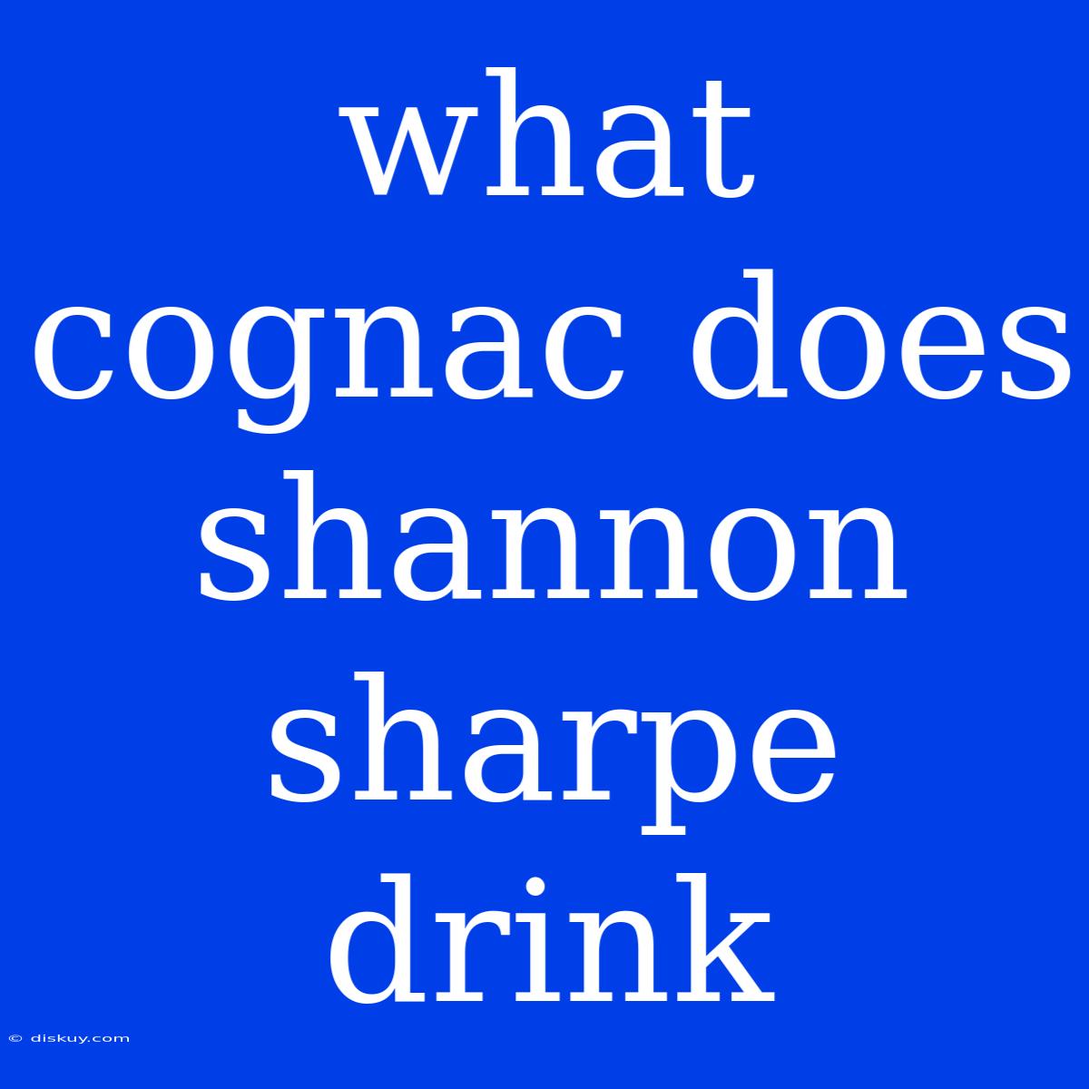 What Cognac Does Shannon Sharpe Drink