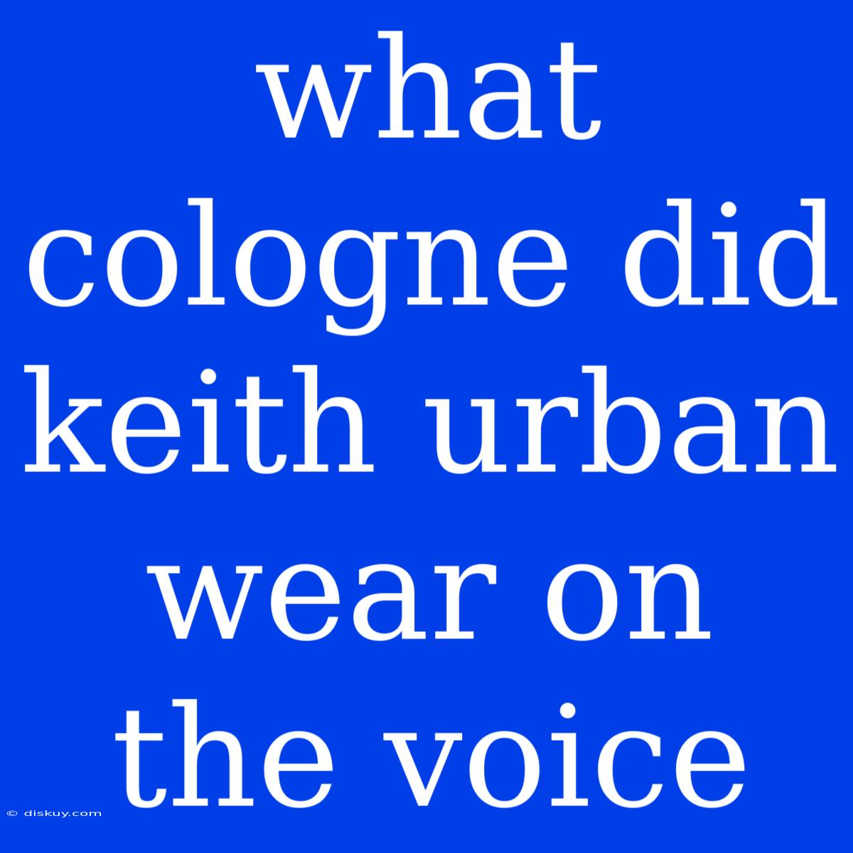 What Cologne Did Keith Urban Wear On The Voice