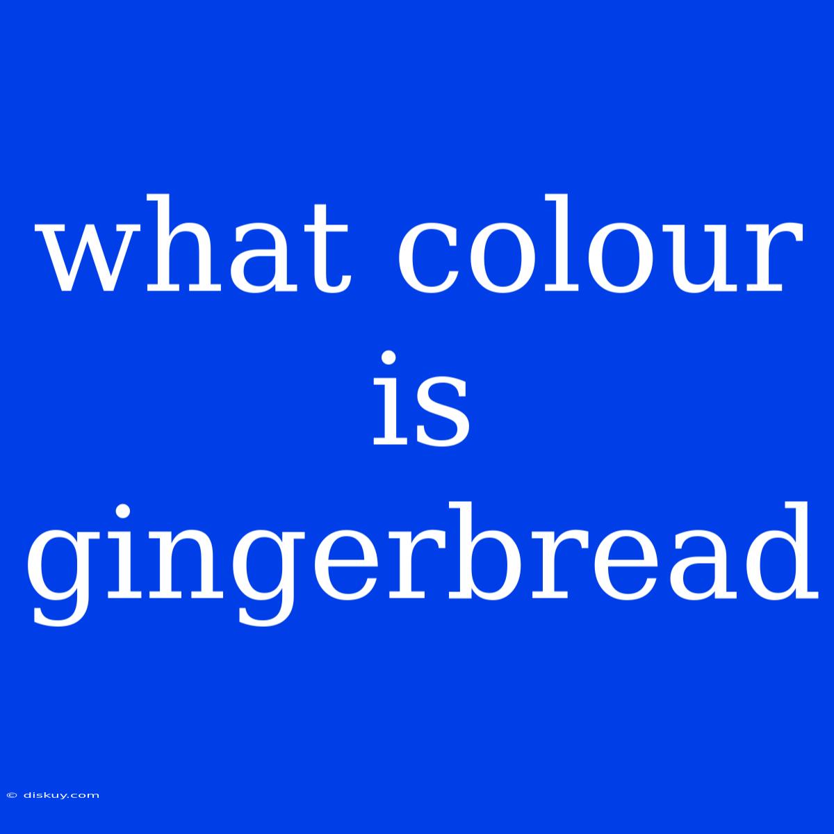 What Colour Is Gingerbread