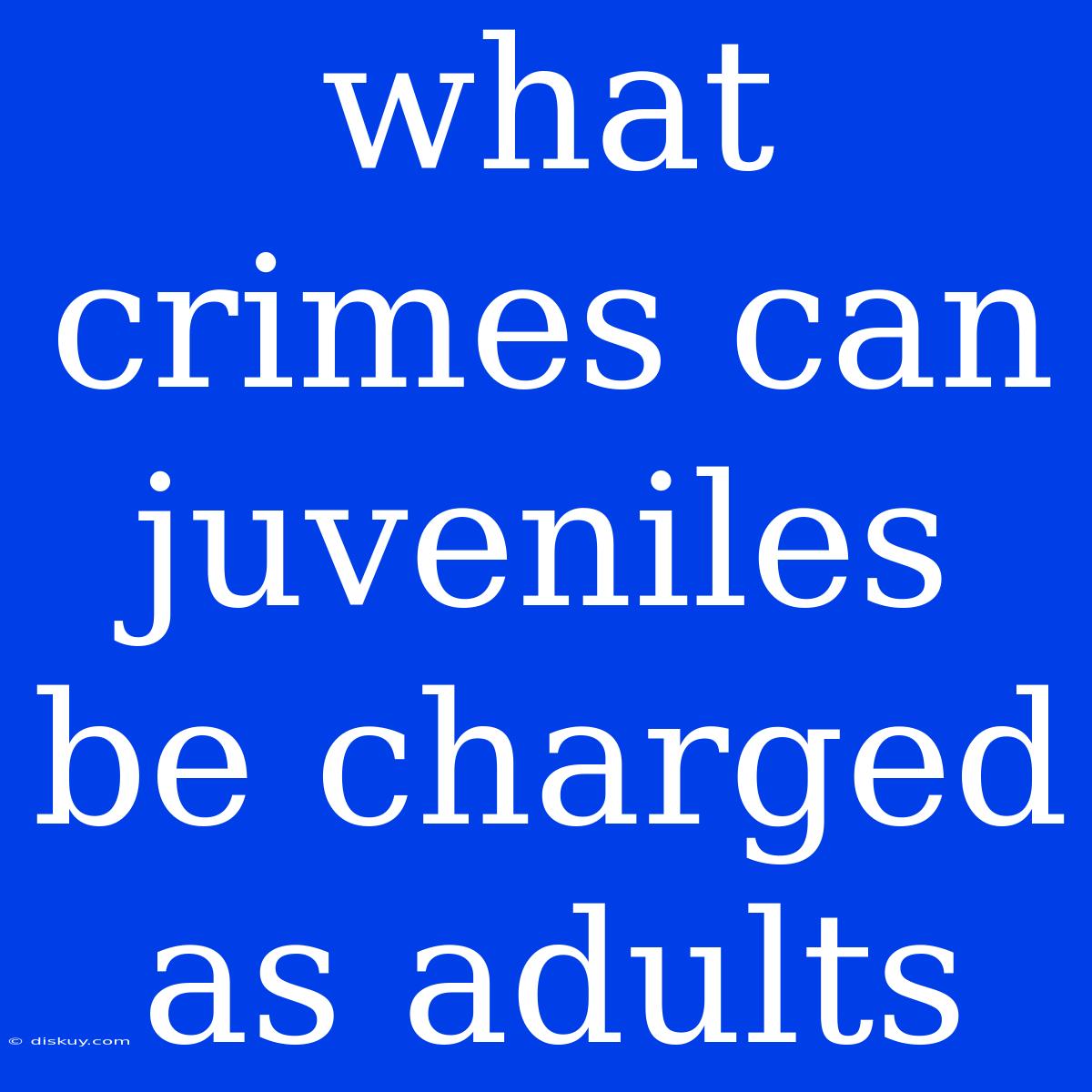 What Crimes Can Juveniles Be Charged As Adults