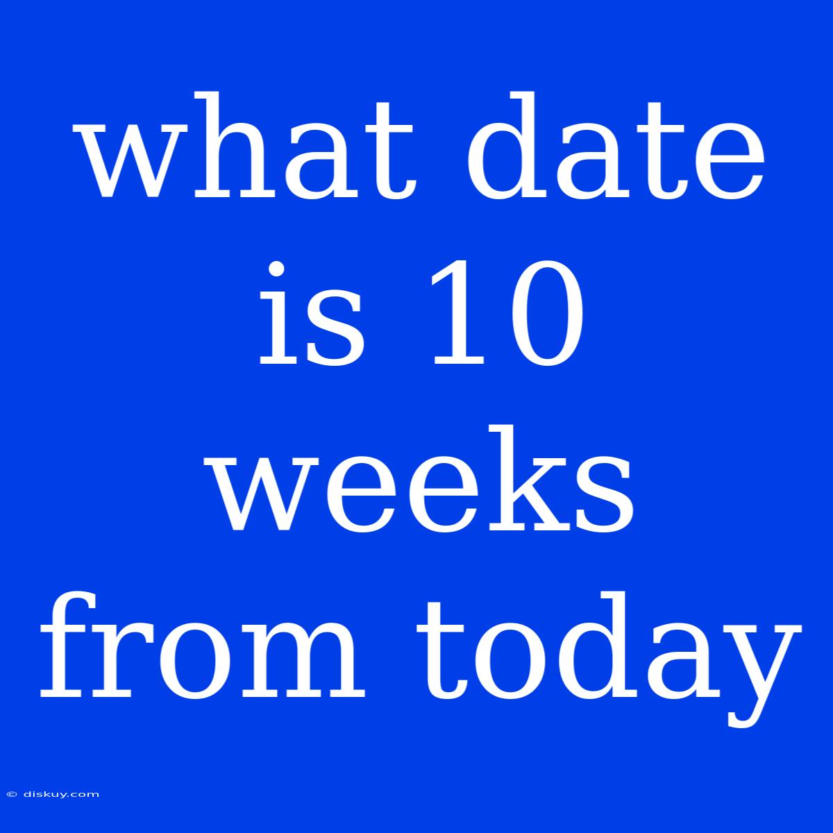 What Date Is 10 Weeks From Today