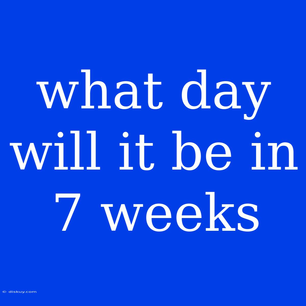 What Day Will It Be In 7 Weeks