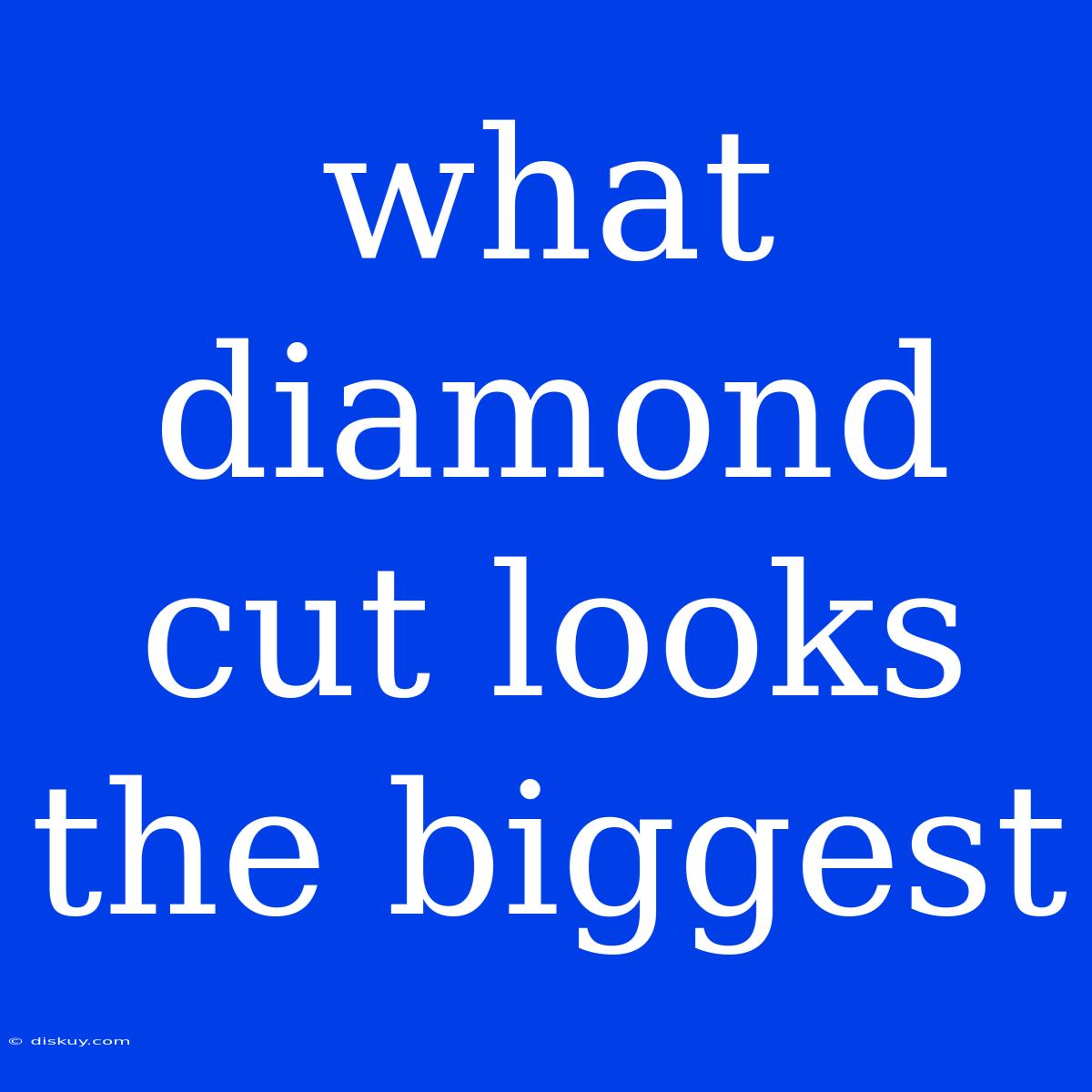 What Diamond Cut Looks The Biggest