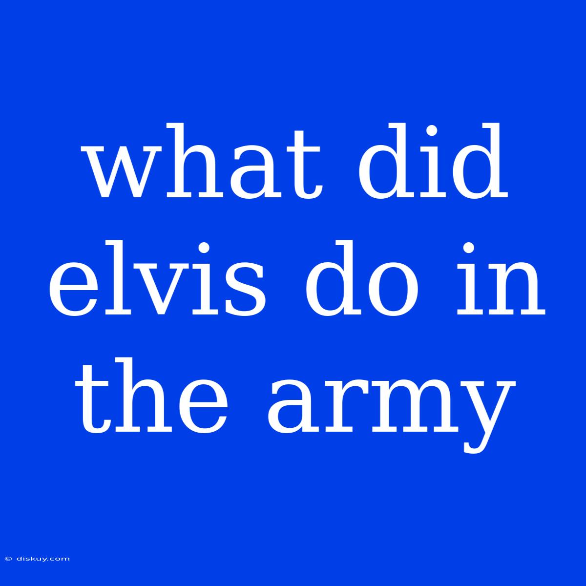 What Did Elvis Do In The Army