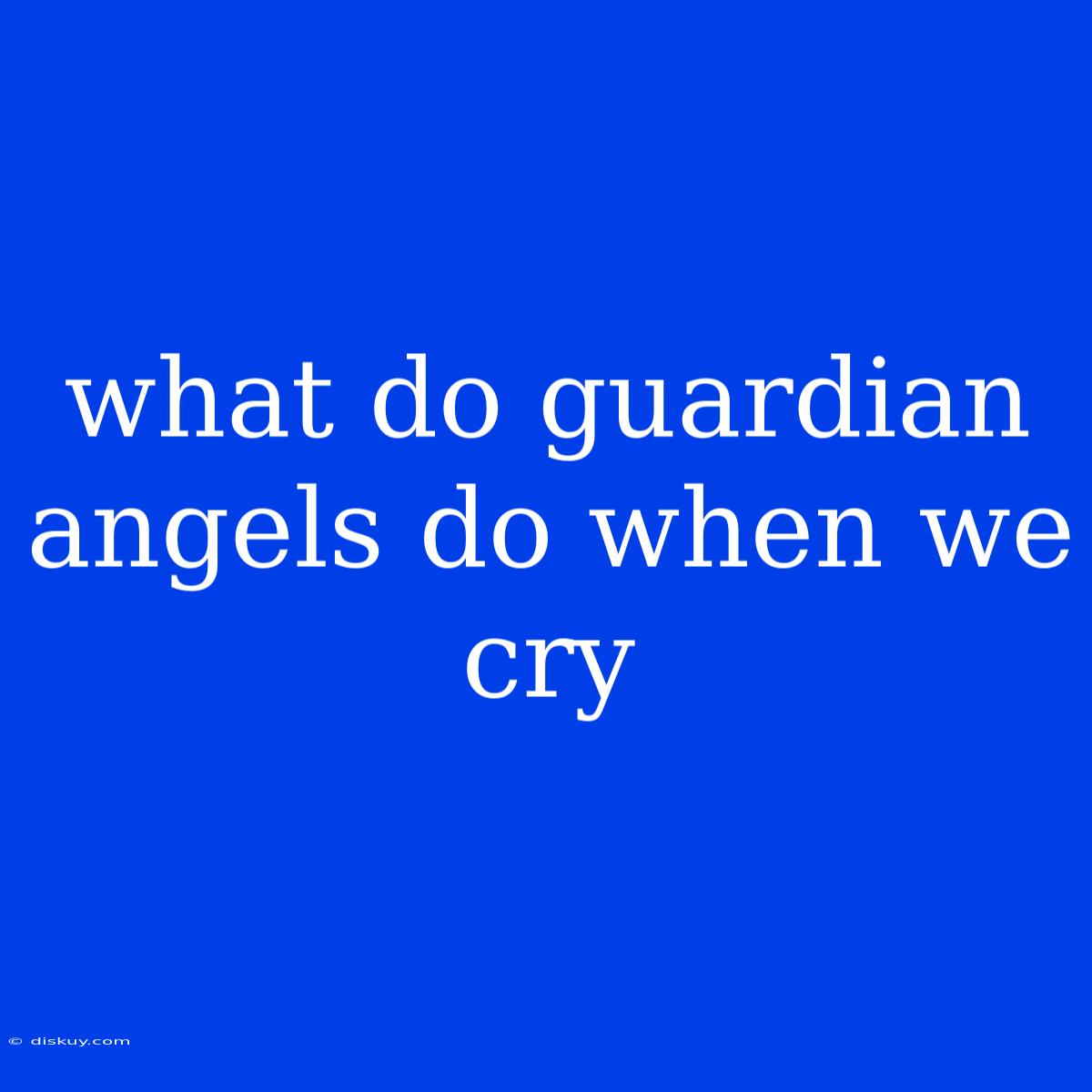 What Do Guardian Angels Do When We Cry