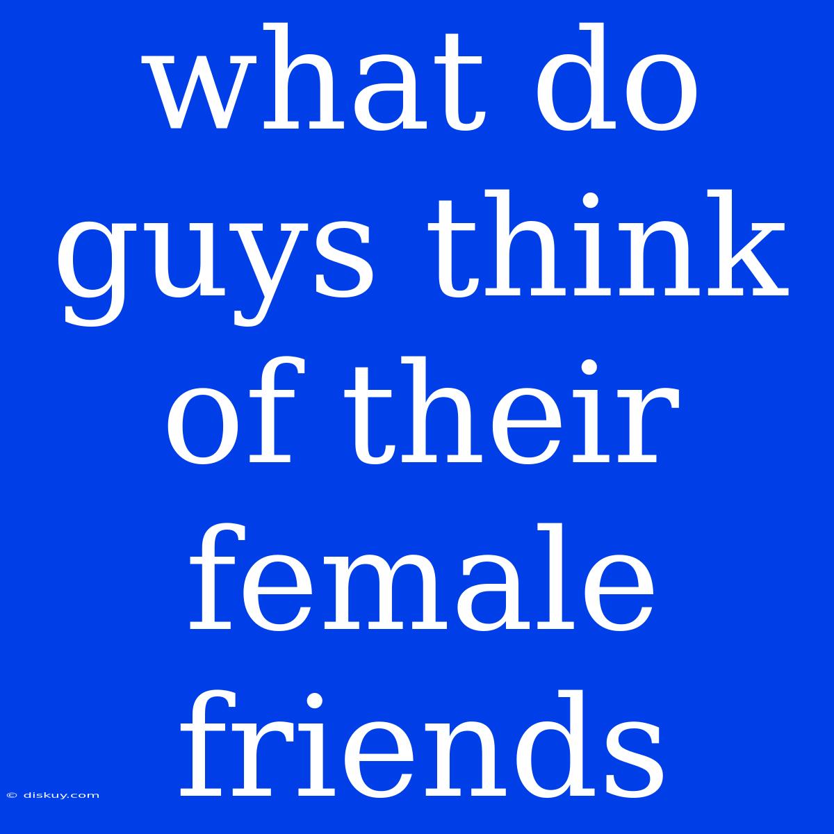 What Do Guys Think Of Their Female Friends