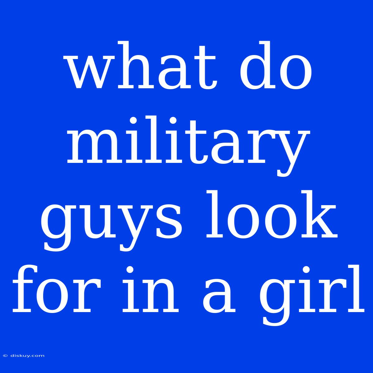 What Do Military Guys Look For In A Girl