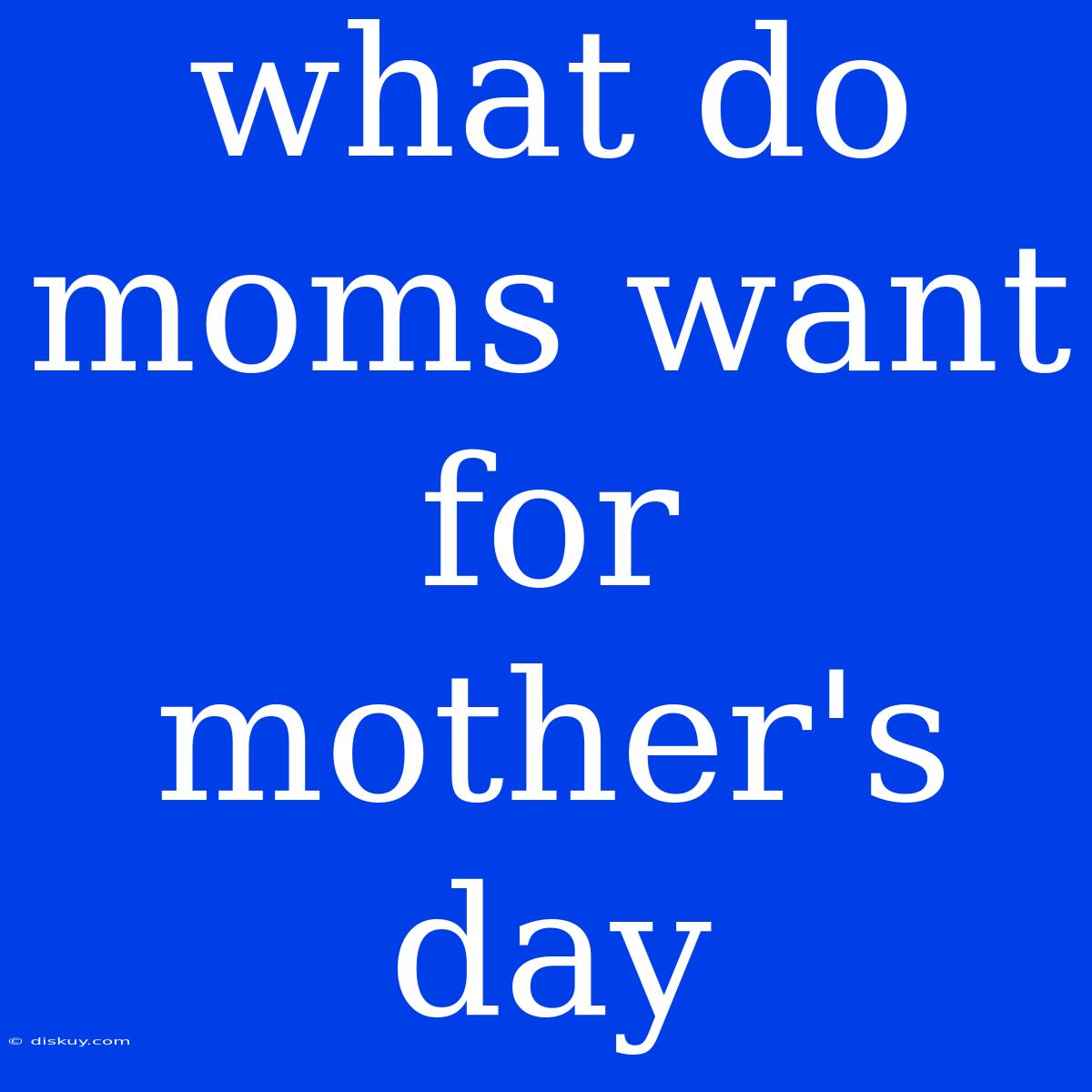 What Do Moms Want For Mother's Day