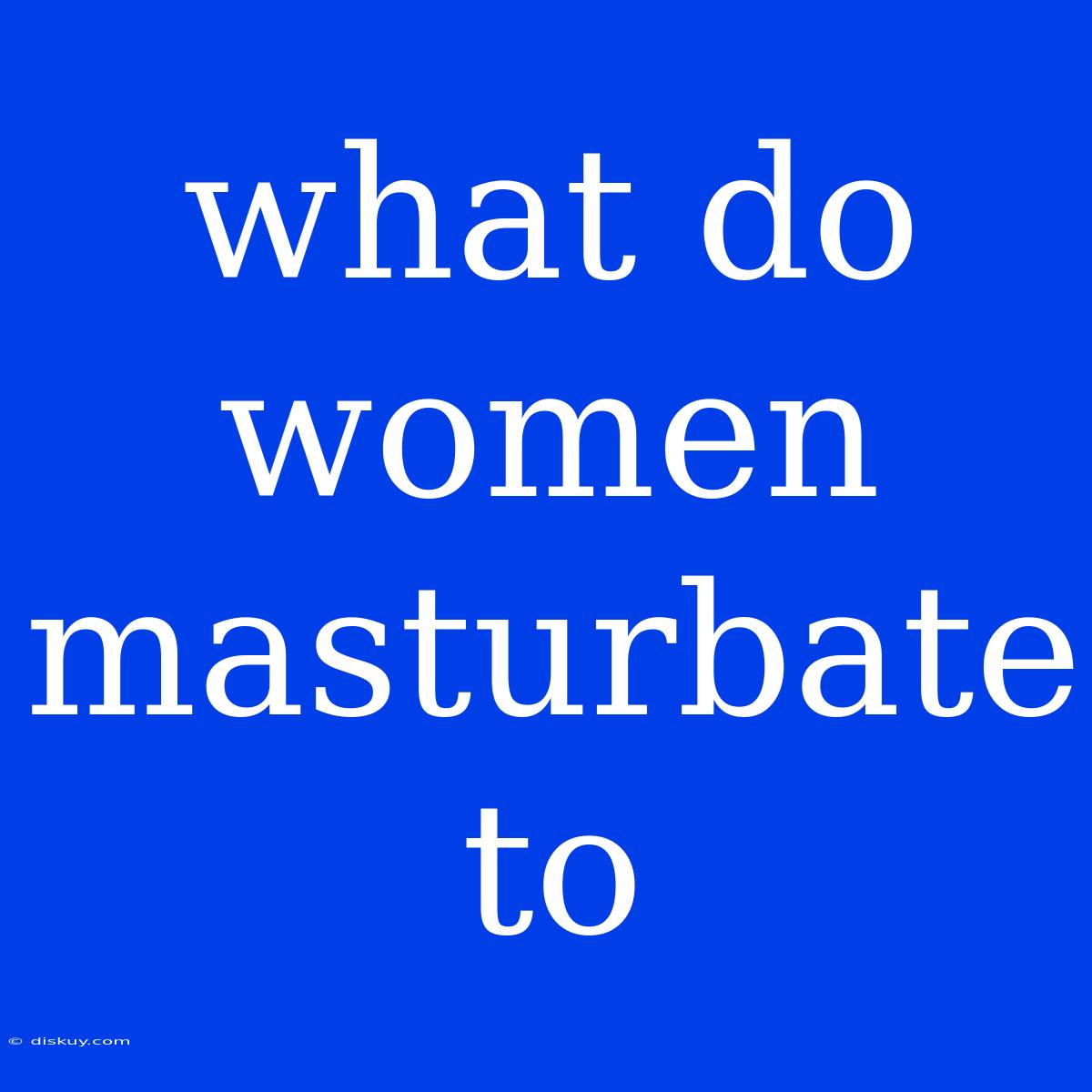 What Do Women Masturbate To