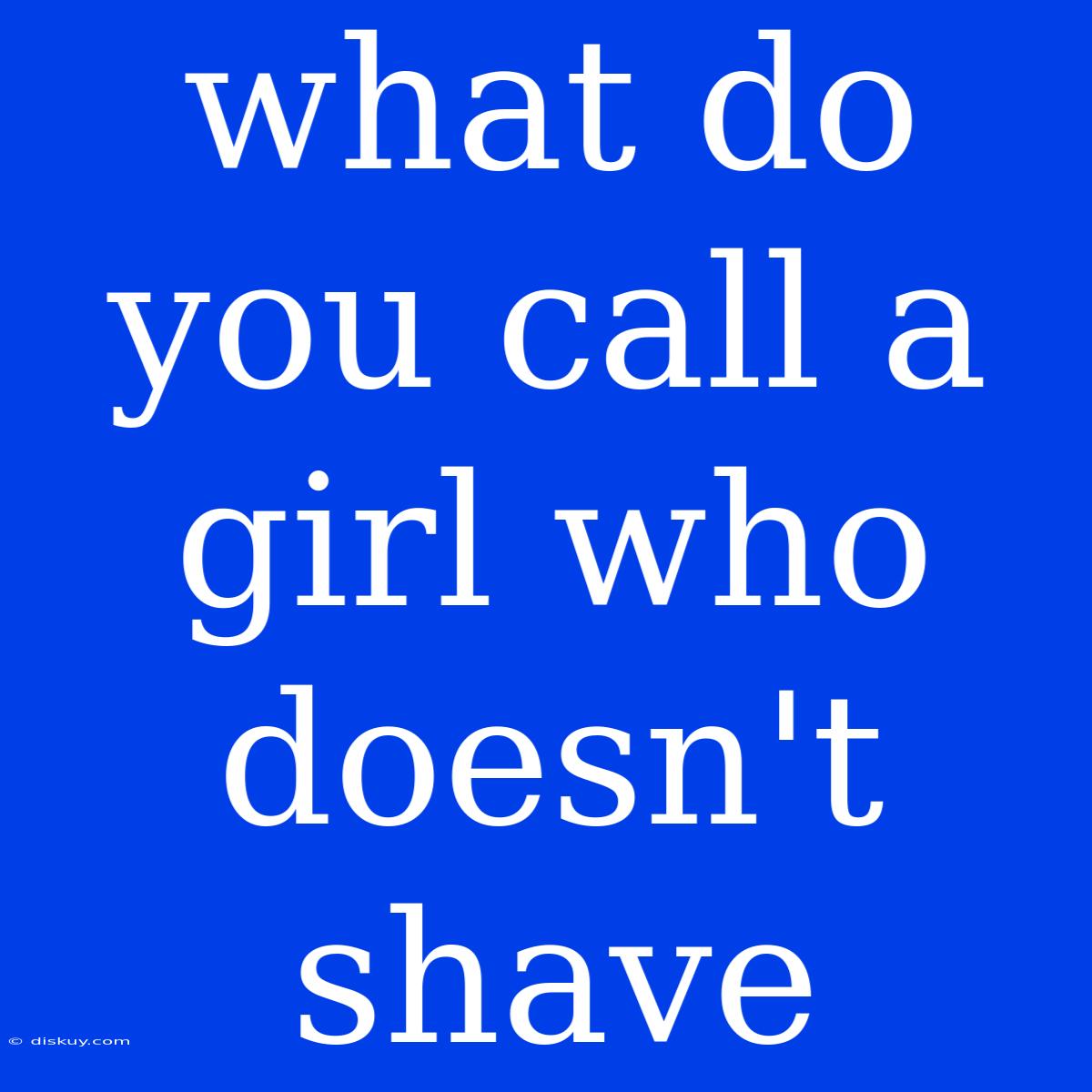 What Do You Call A Girl Who Doesn't Shave