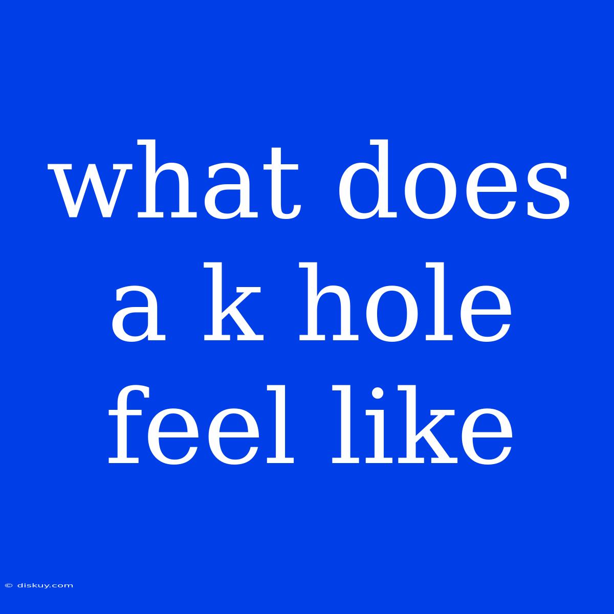 What Does A K Hole Feel Like