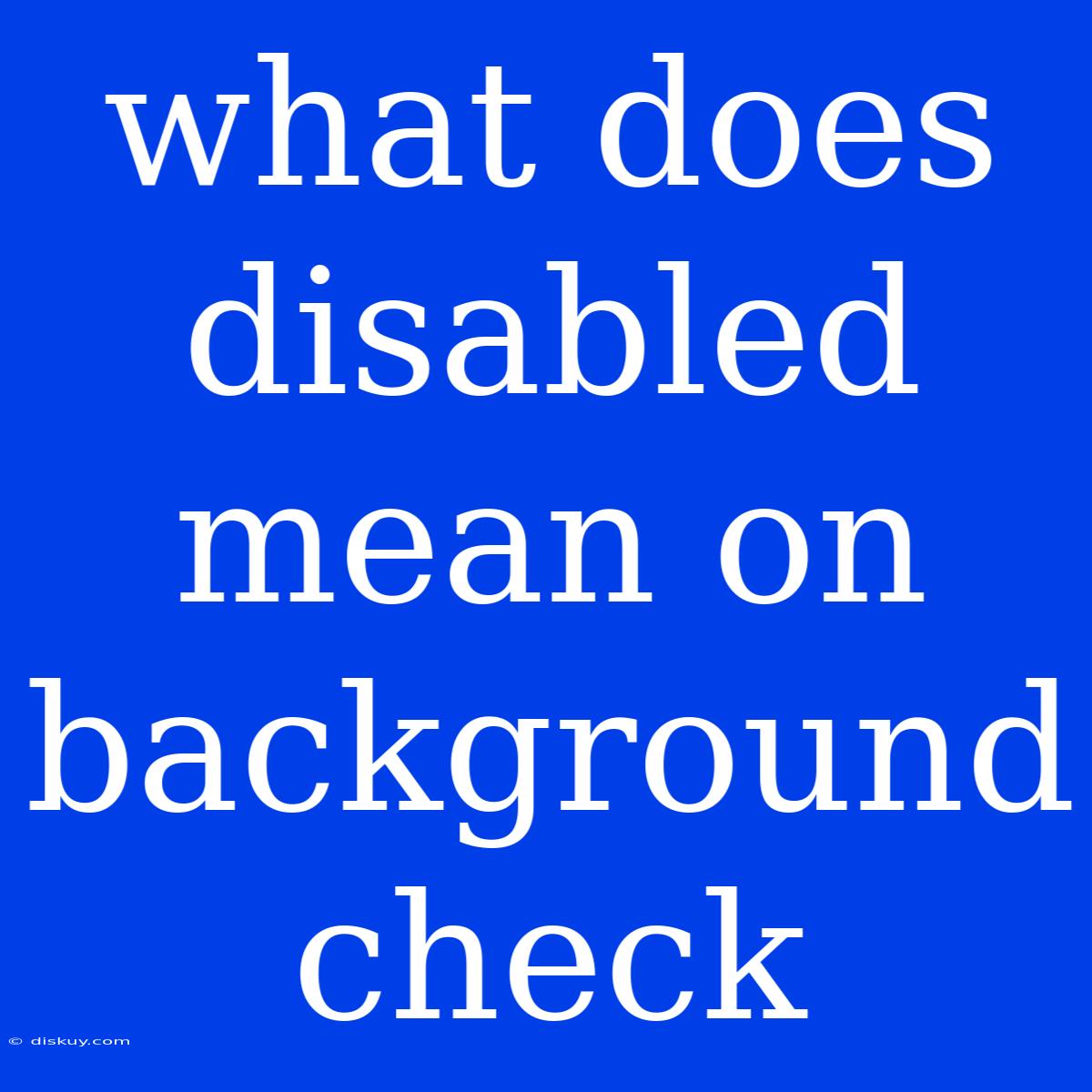 What Does Disabled Mean On Background Check