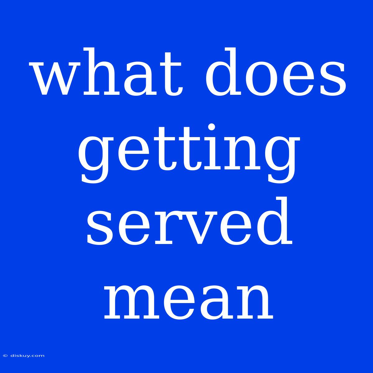 What Does Getting Served Mean