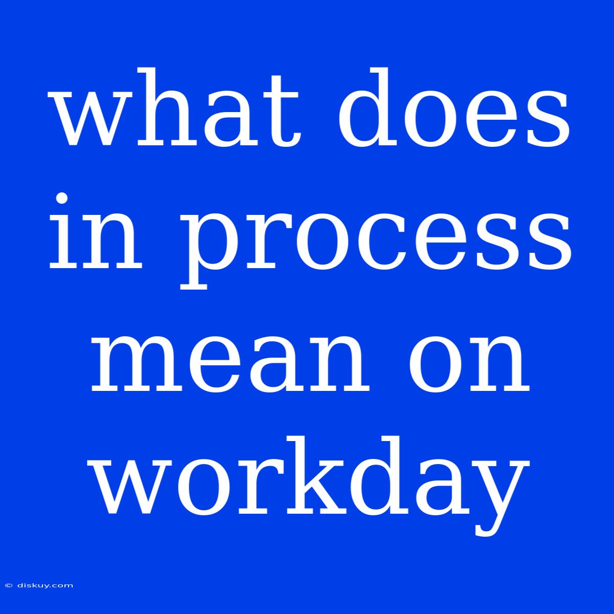 What Does In Process Mean On Workday