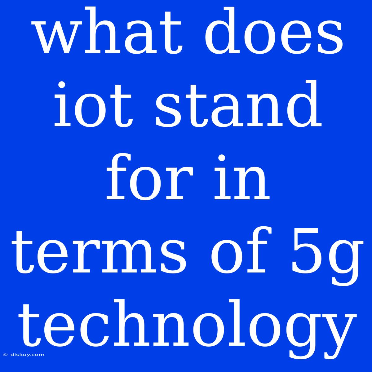 What Does Iot Stand For In Terms Of 5g Technology