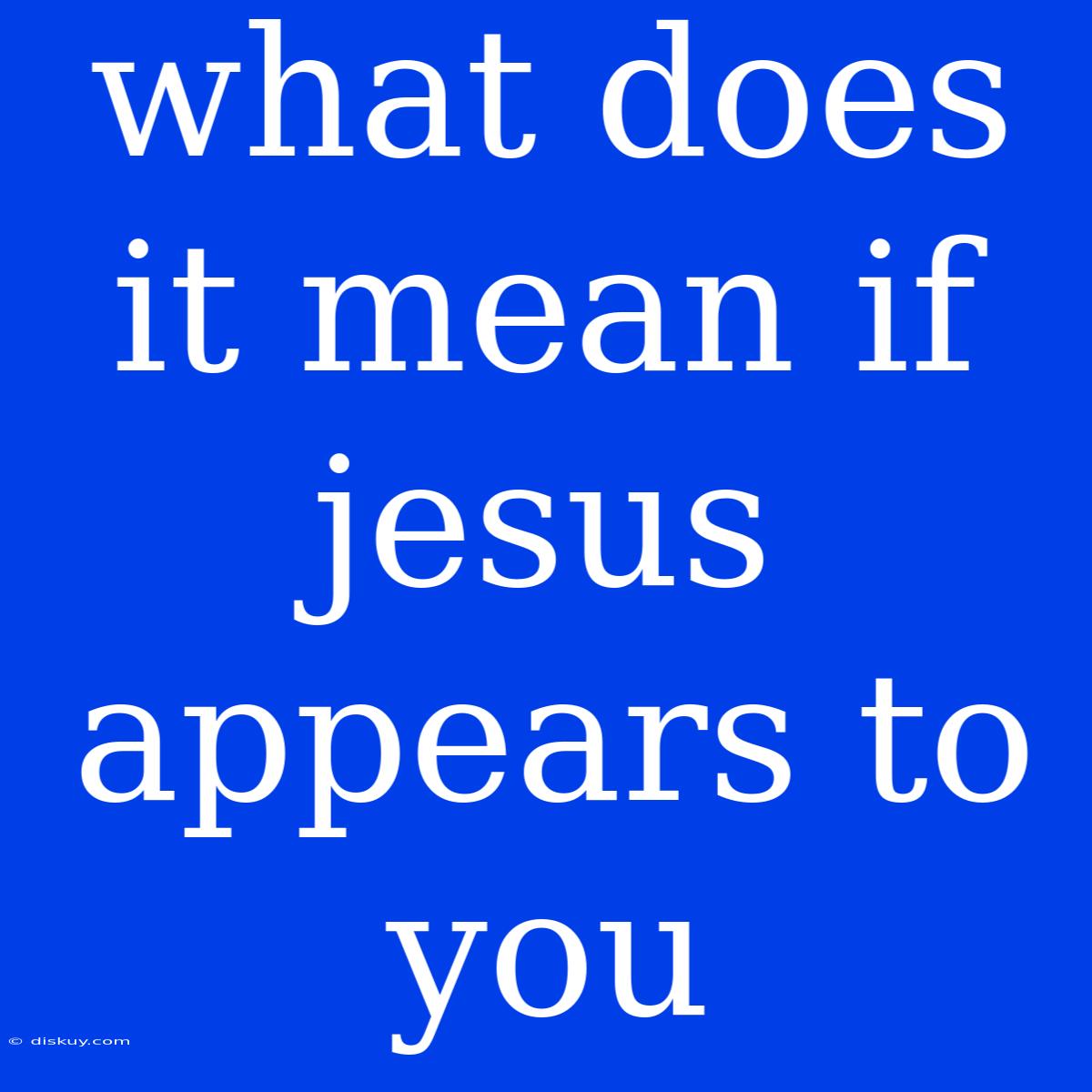 What Does It Mean If Jesus Appears To You