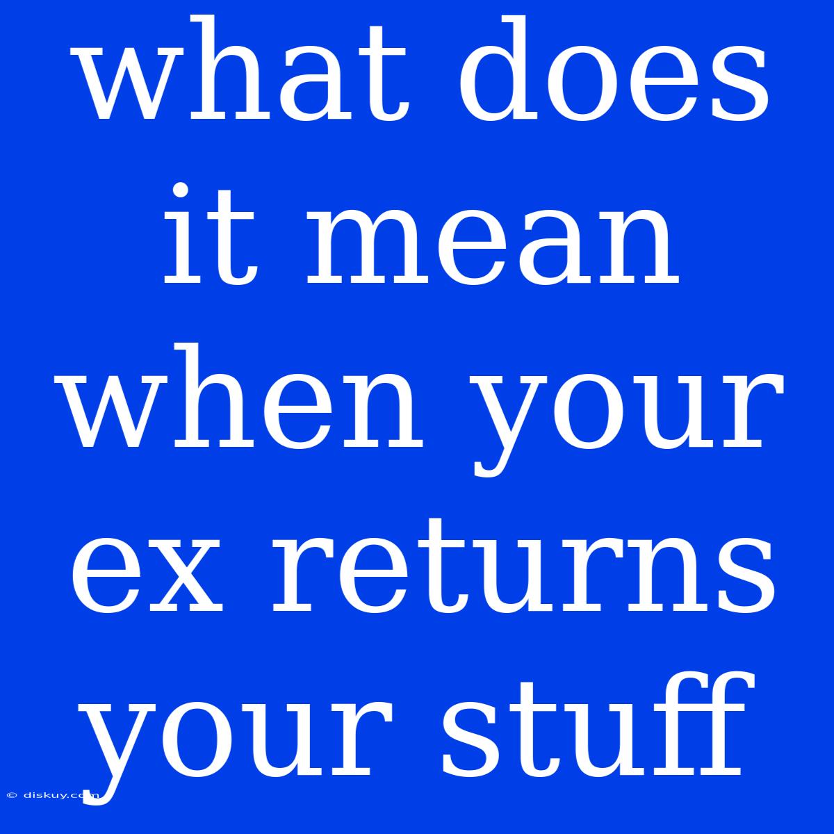 What Does It Mean When Your Ex Returns Your Stuff