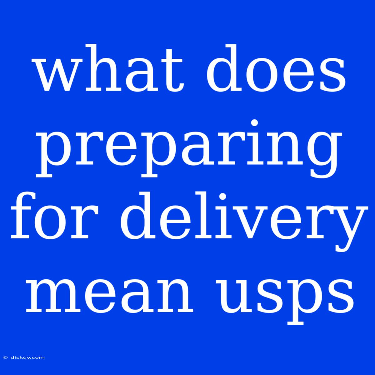 What Does Preparing For Delivery Mean Usps