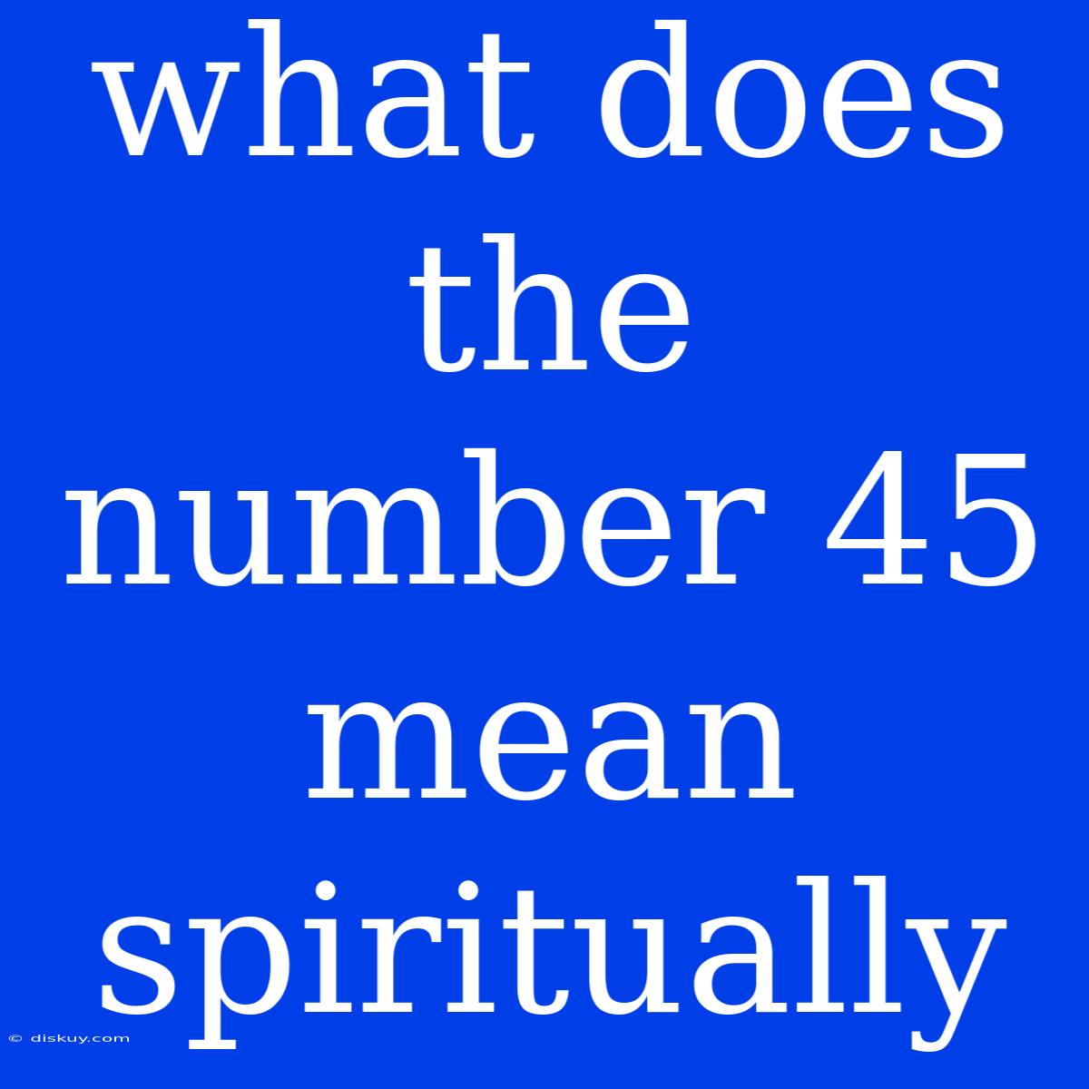 What Does The Number 45 Mean Spiritually