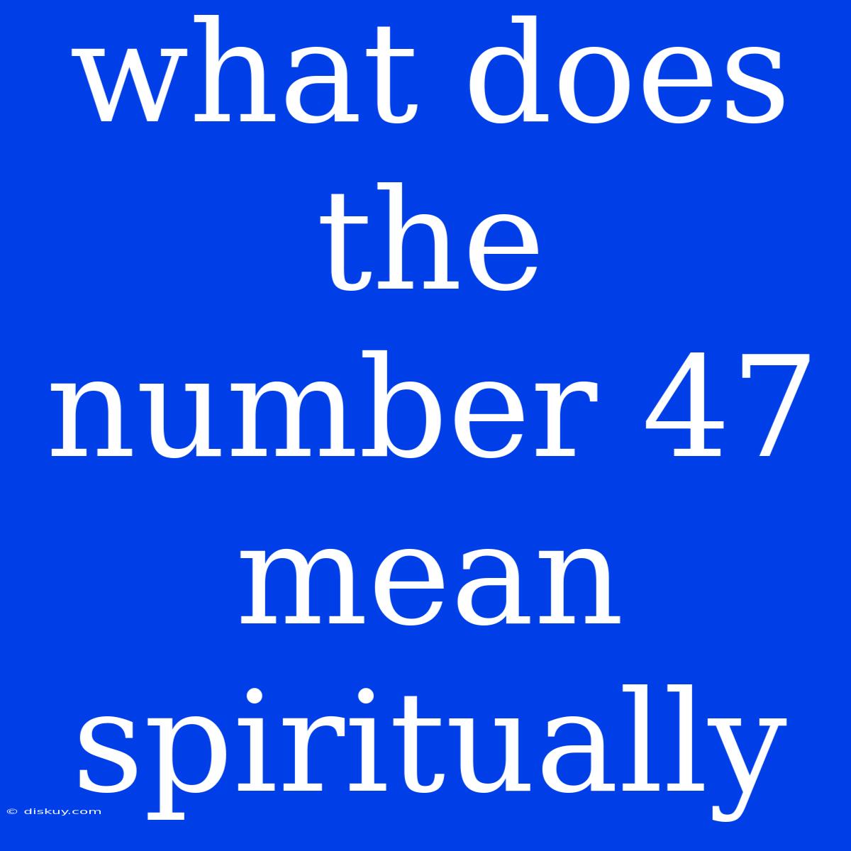 What Does The Number 47 Mean Spiritually